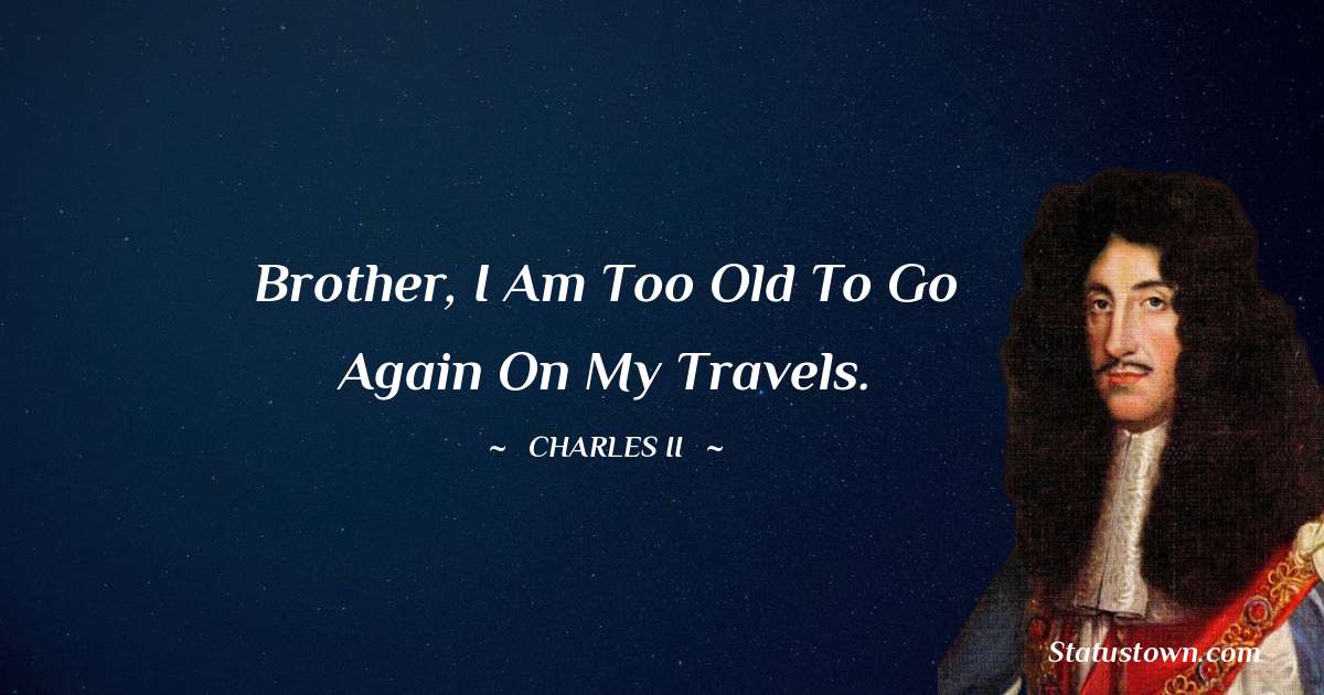 charles ii  Quotes - Brother, I am too old to go again on my travels.