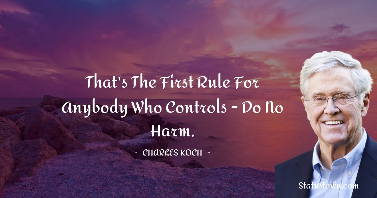 That's the first rule for anybody who controls - do no harm. - Charles Koch quotes