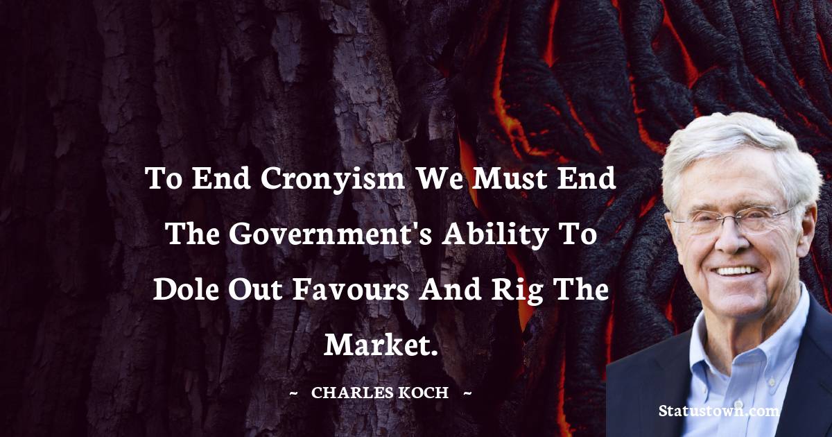To end cronyism we must end the government's ability to dole out favours and rig the market. - Charles Koch quotes
