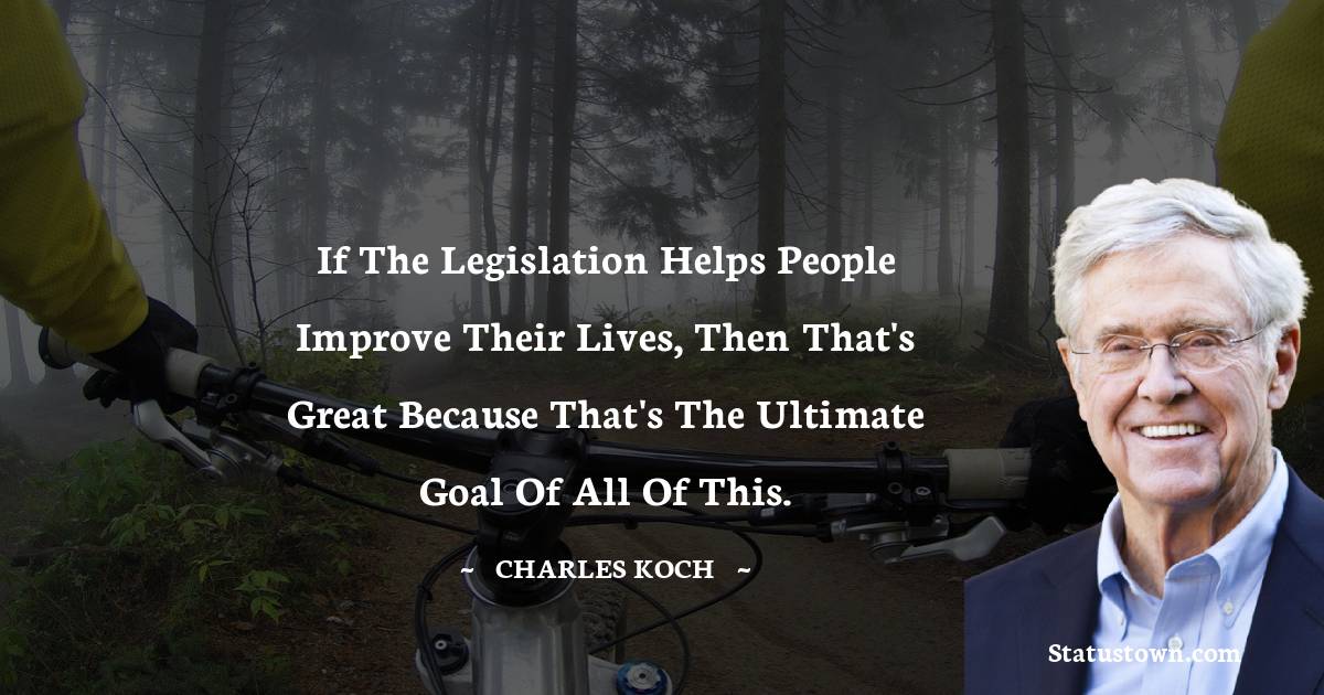 Charles Koch Quotes - If the legislation helps people improve their lives, then that's great because that's the ultimate goal of all of this.