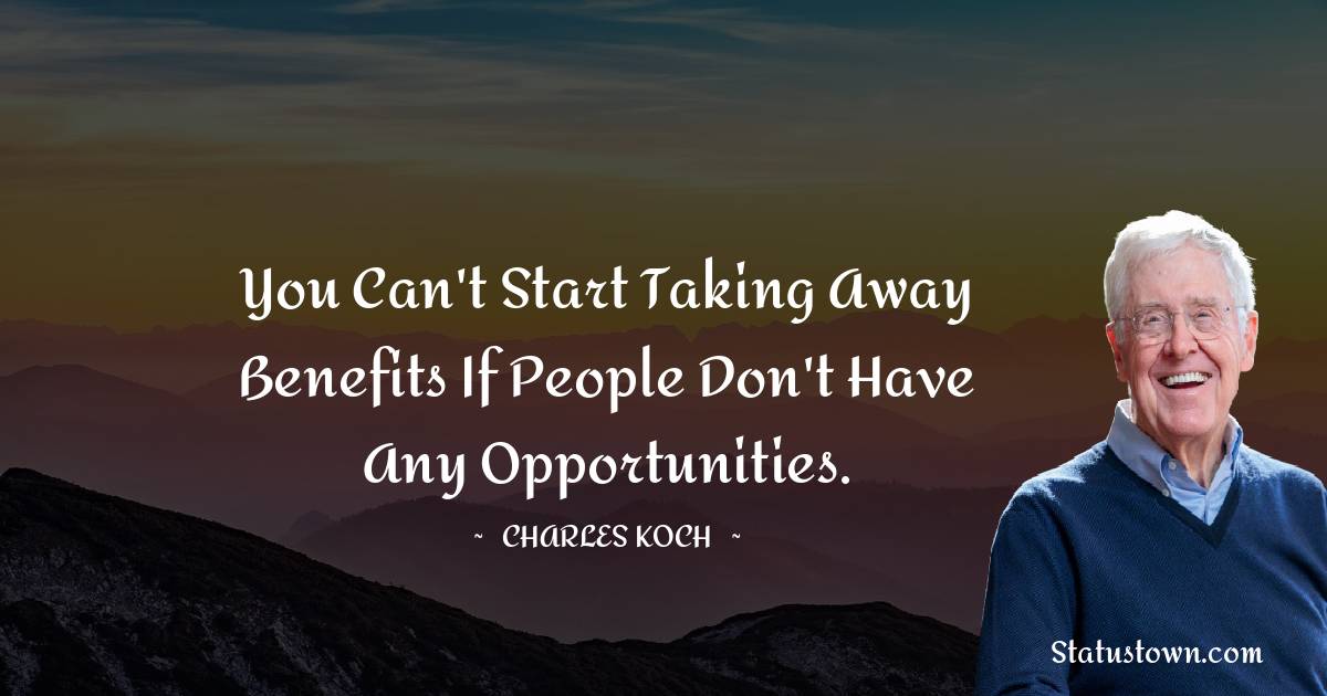 Charles Koch Quotes - You can't start taking away benefits if people don't have any opportunities.