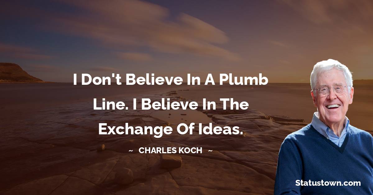 I don't believe in a plumb line. I believe in the exchange of ideas. - Charles Koch quotes