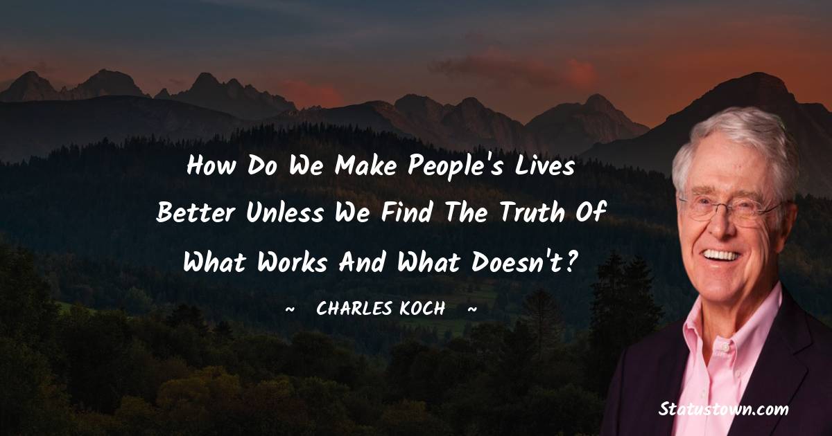 Charles Koch Quotes - How do we make people's lives better unless we find the truth of what works and what doesn't?