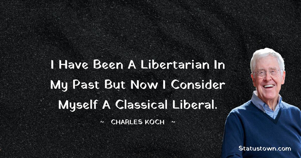 I have been a libertarian in my past but now I consider myself a classical liberal. - Charles Koch quotes