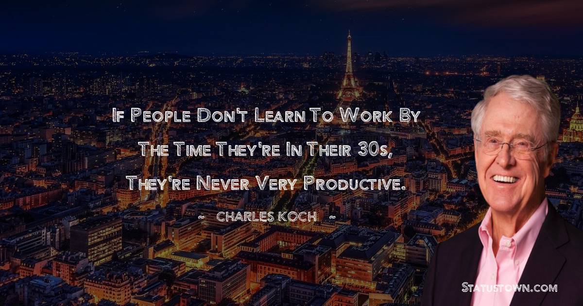 Charles Koch Quotes - If people don't learn to work by the time they're in their 30s, they're never very productive.