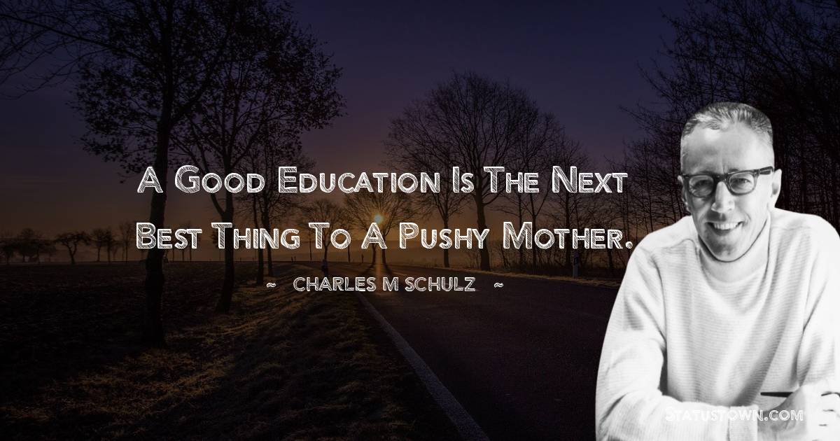 A good education is the next best thing to a pushy mother. - Charles M. Schulz quotes