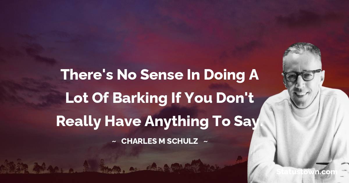 Charles M. Schulz Quotes - There's no sense in doing a lot of barking if you don't really have anything to say.