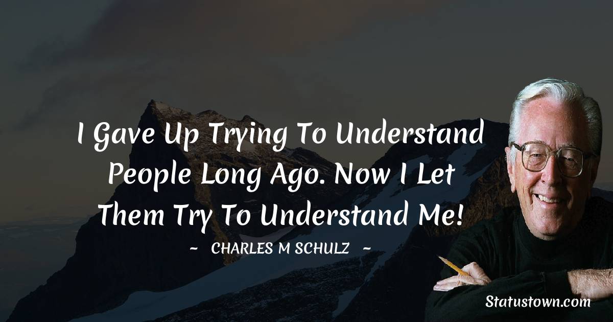 I gave up trying to understand people long ago. Now I let them try to understand me! - Charles M. Schulz quotes