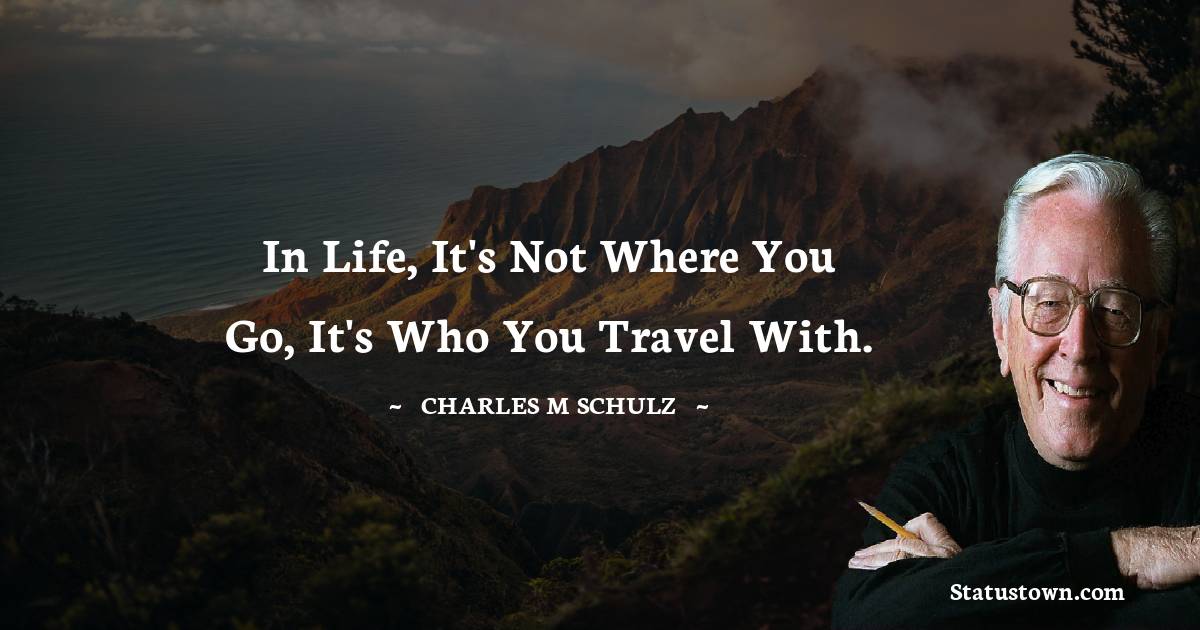 In life, it's not where you go, it's who you travel with. - Charles M. Schulz quotes