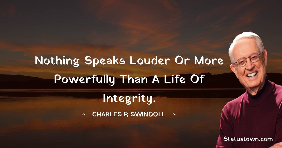 Nothing speaks louder or more powerfully than a life of integrity.