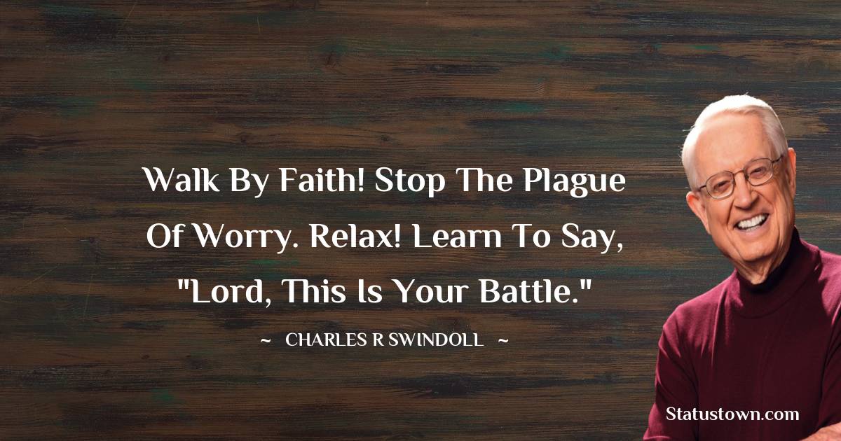 Charles R. Swindoll Quotes - Walk by faith! Stop the plague of worry. Relax! Learn to say, 