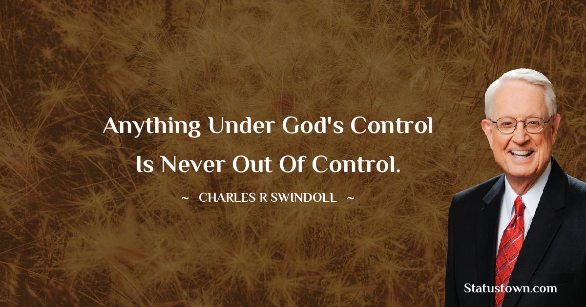 Charles R. Swindoll Quotes - Anything under God's control is never out of control.