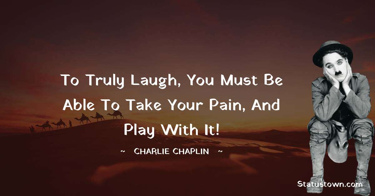 To truly laugh, you must be able to take your pain, and play with it! - Charlie Chaplin quotes