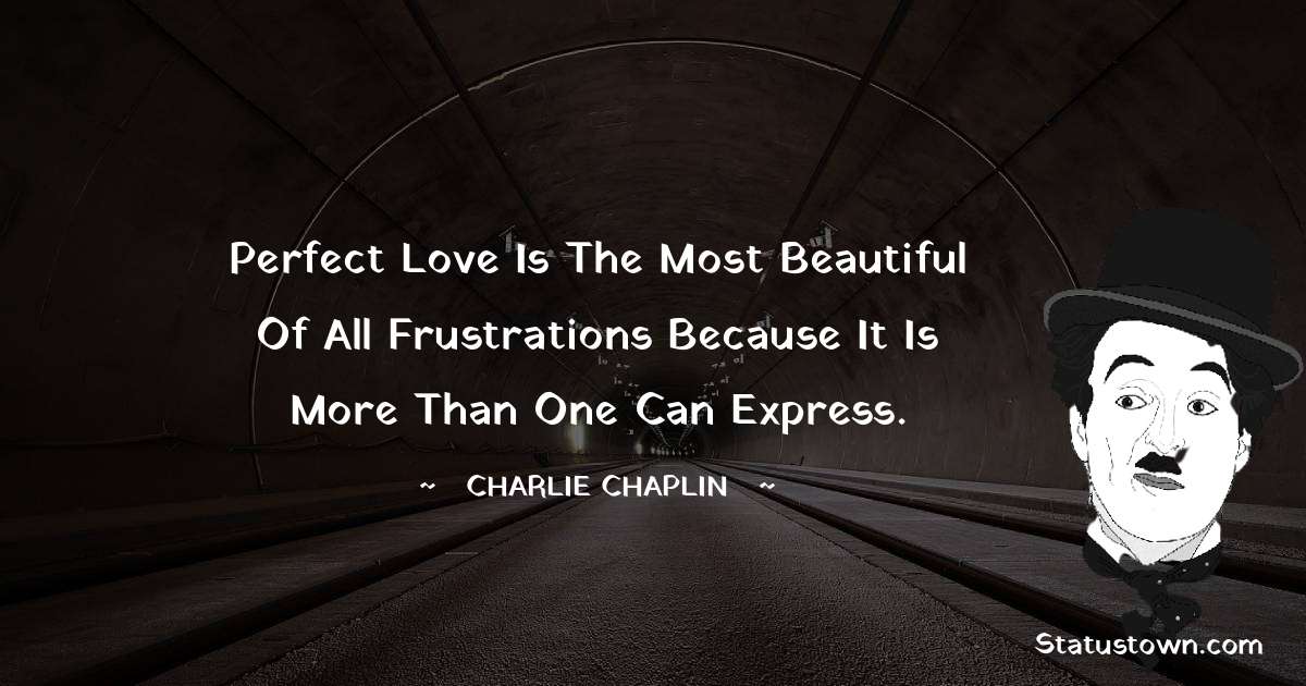 Perfect love is the most beautiful of all frustrations because it is more than one can express. - Charlie Chaplin quotes