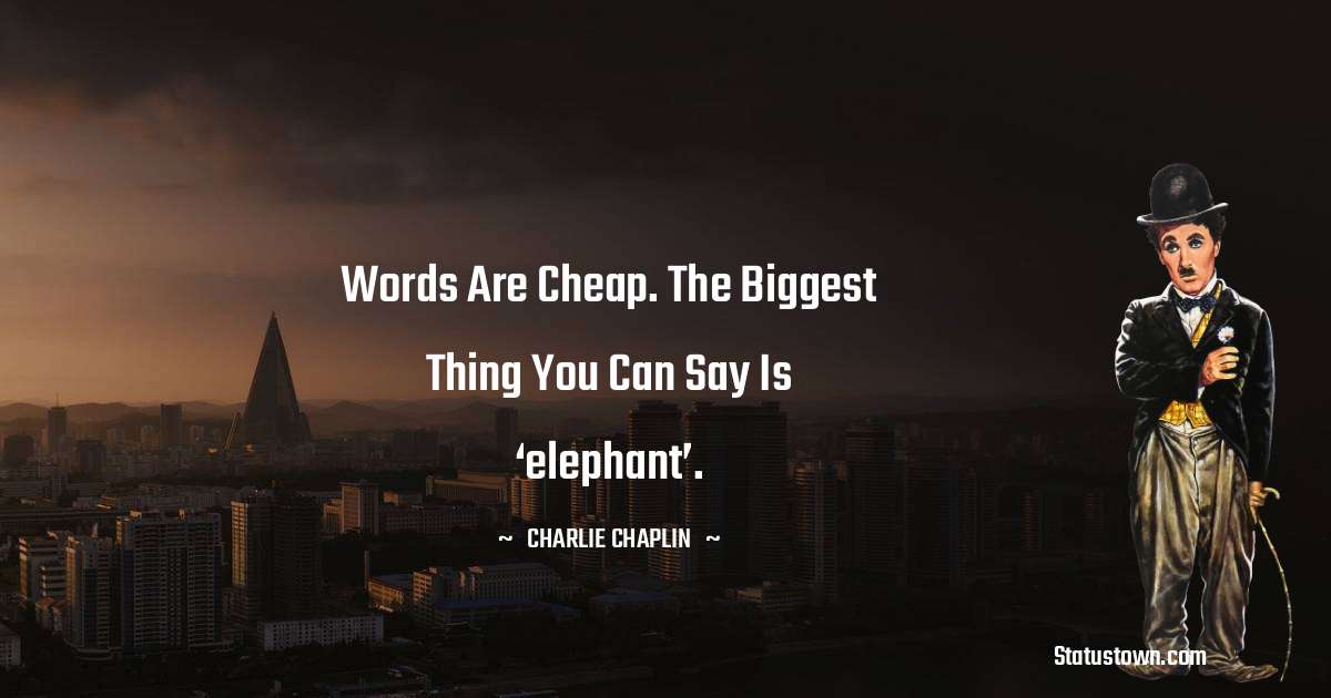 Charlie Chaplin Quotes - Words are cheap. The biggest thing you can say is ‘elephant’.