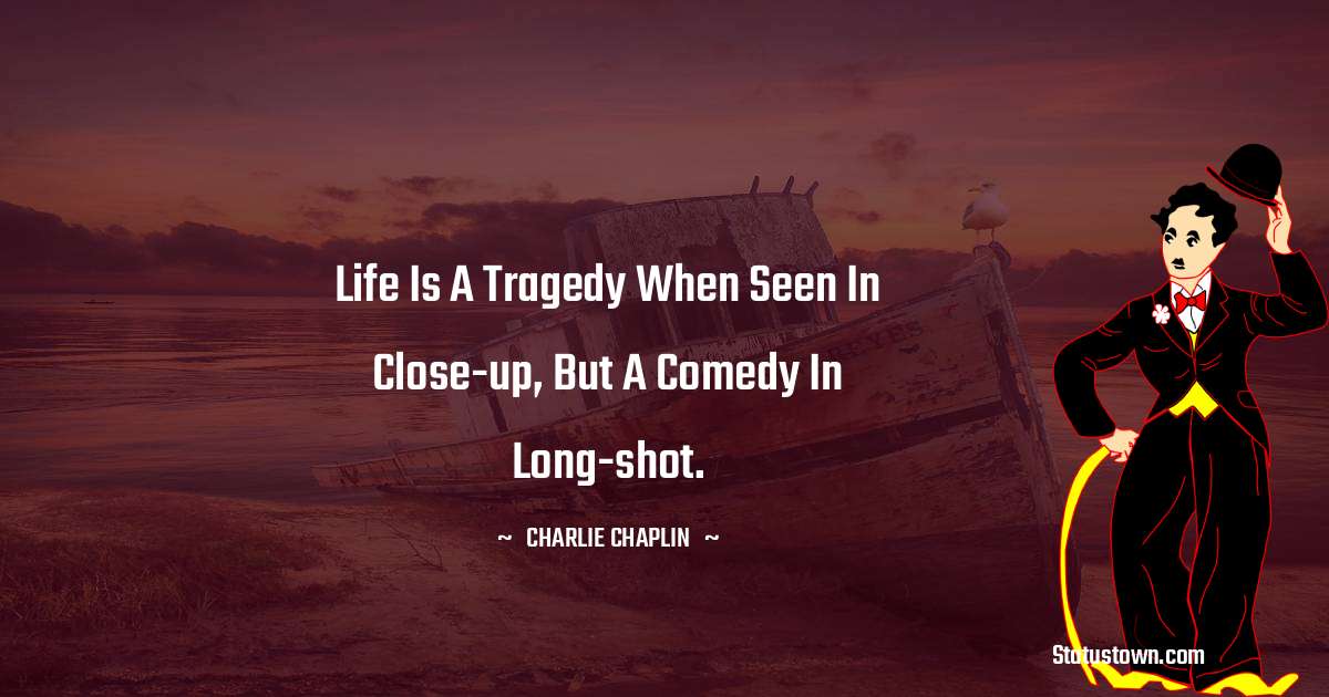 Life is a tragedy when seen in close-up, but a comedy in long-shot. - Charlie Chaplin quotes