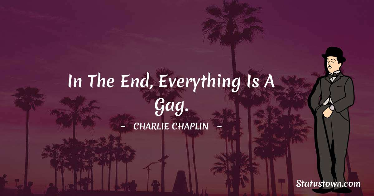 In the end, everything is a gag. - Charlie Chaplin quotes