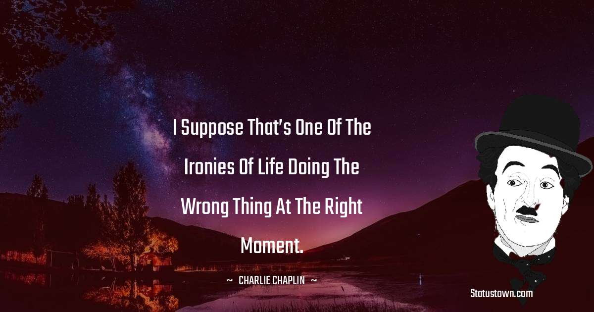 I suppose that’s one of the ironies of life doing the wrong thing at the right moment. - Charlie Chaplin quotes