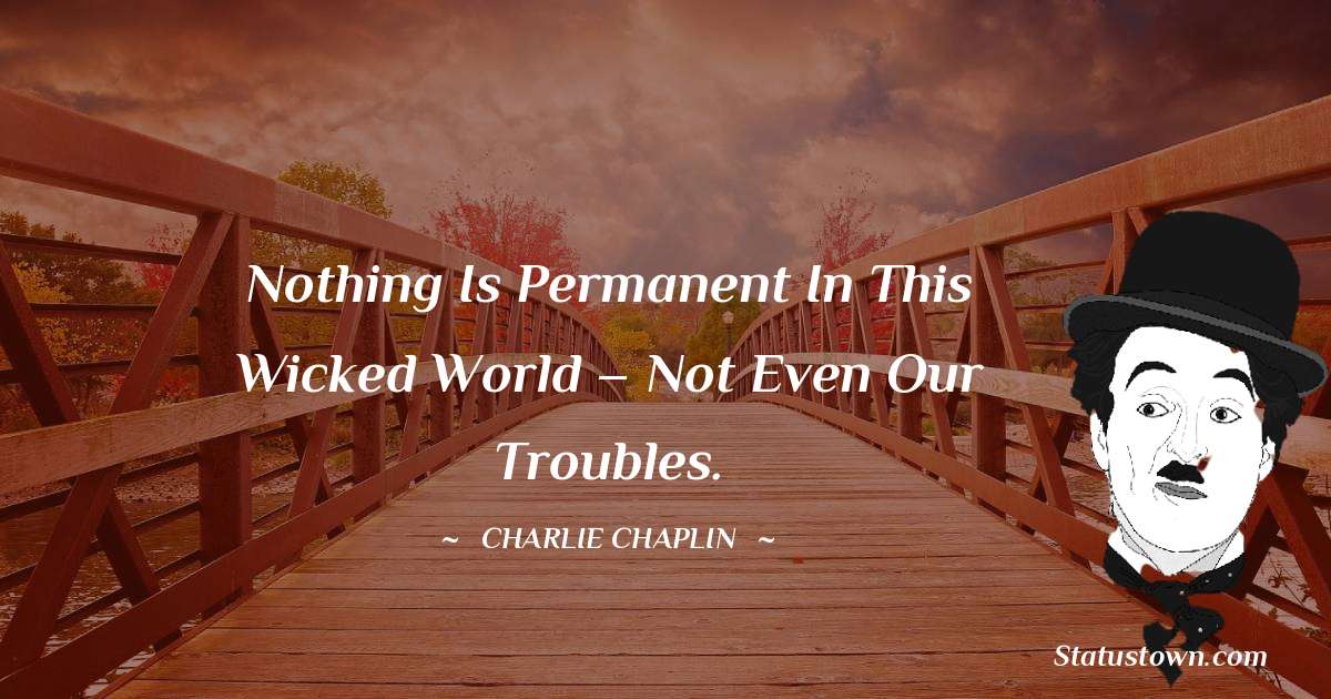 Charlie Chaplin Quotes - Nothing is permanent in this wicked world – not even our troubles.
