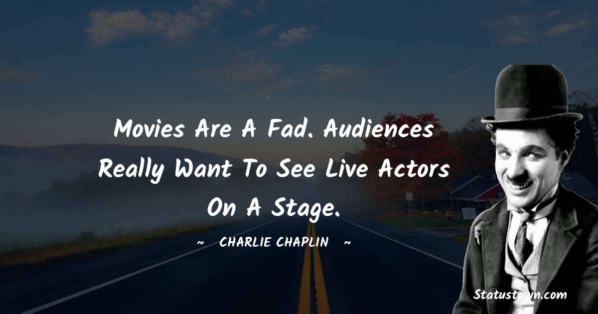 Charlie Chaplin Quotes - Movies are a fad. Audiences really want to see live actors on a stage.