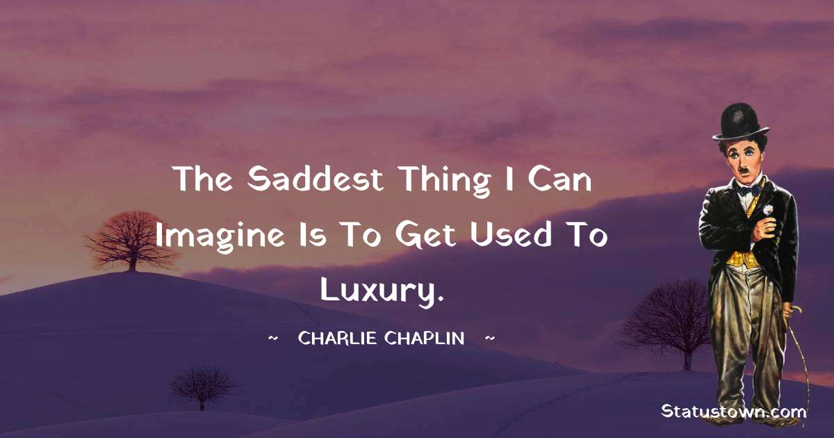 The saddest thing I can imagine is to get used to luxury. - Charlie Chaplin quotes