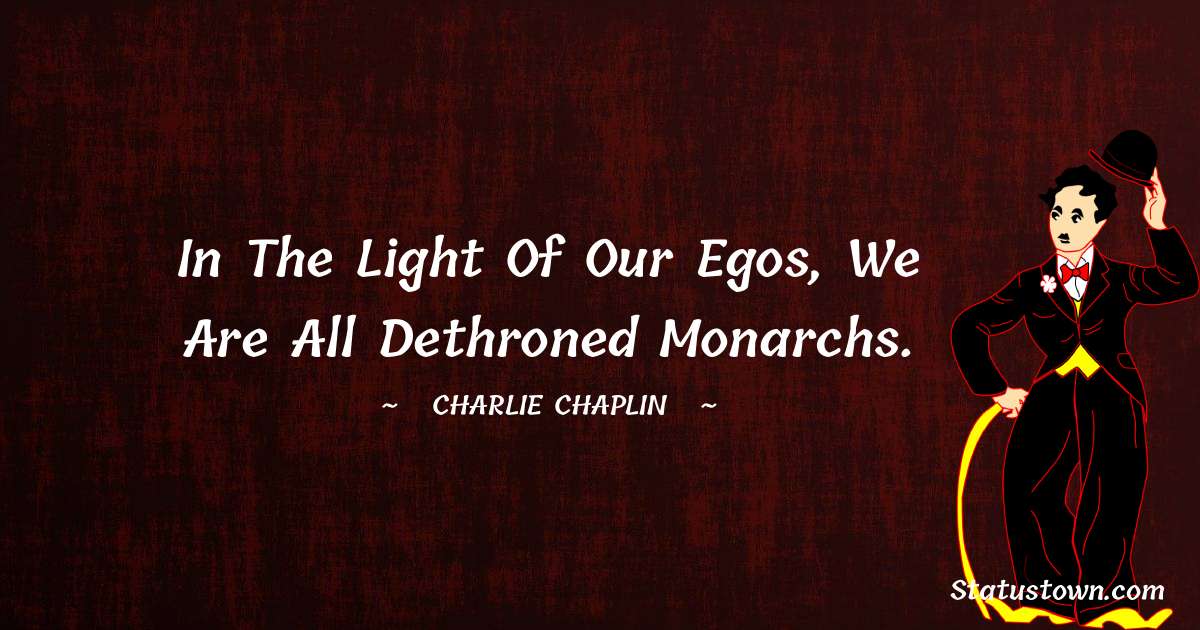 Charlie Chaplin Quotes - In the light of our egos, we are all dethroned monarchs.