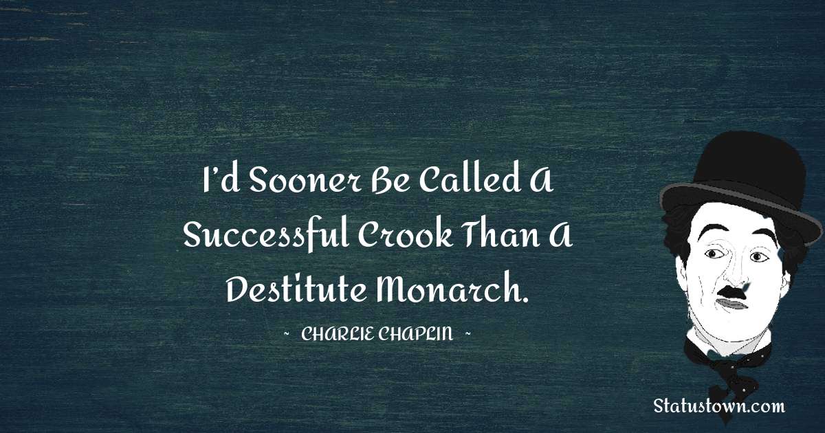 I’d sooner be called a successful crook than a destitute monarch. - Charlie Chaplin quotes