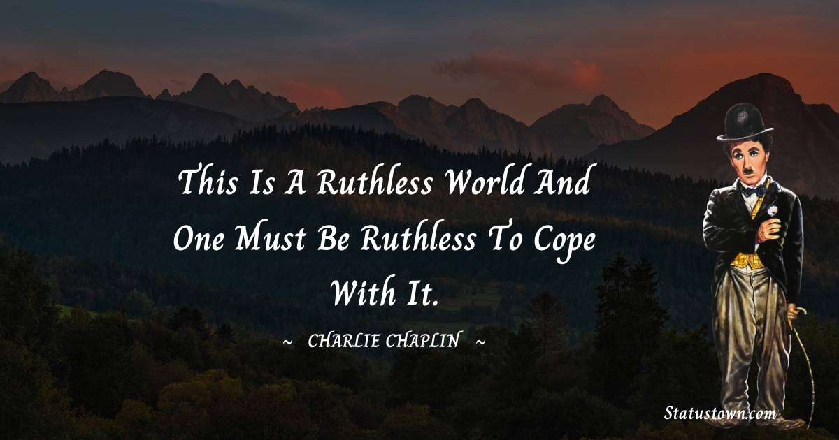 This is a ruthless world and one must be ruthless to cope with it. - Charlie Chaplin quotes