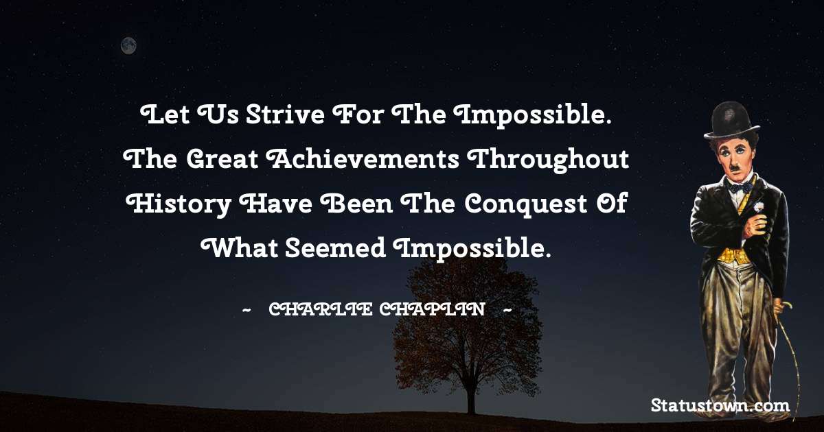 Let us strive for the impossible. The great achievements throughout history have been the conquest of what seemed impossible. - Charlie Chaplin quotes