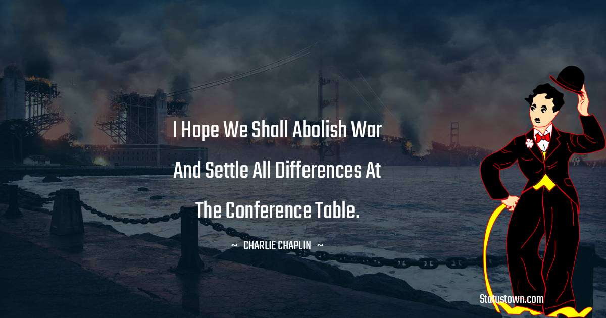 I hope we shall abolish war and settle all differences at the conference table.