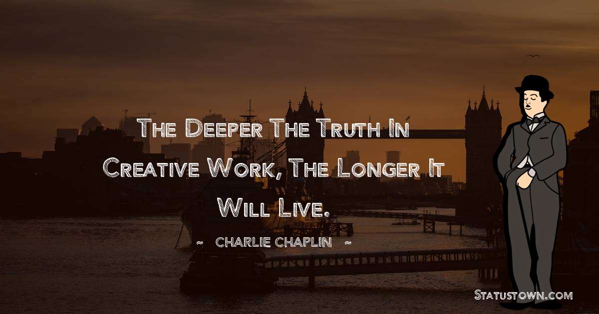 The deeper the truth in creative work, the longer it will live. - Charlie Chaplin quotes