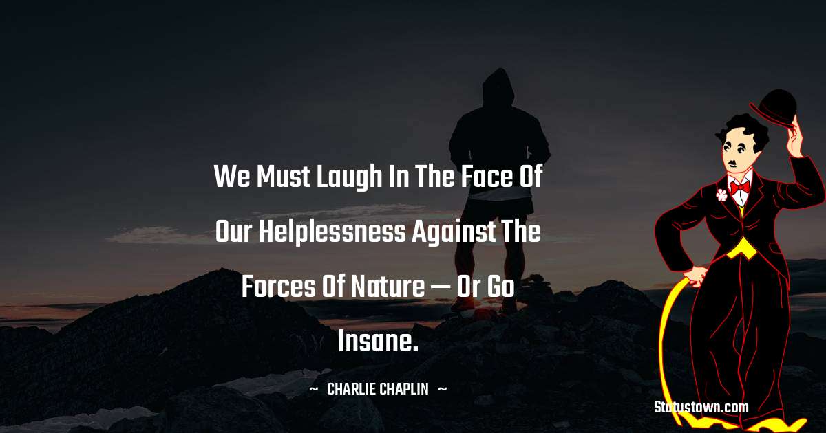 We must laugh in the face of our helplessness against the forces of nature — or go insane.