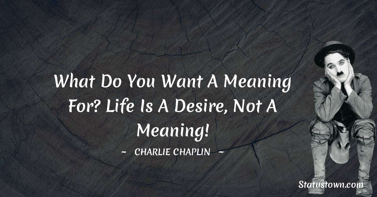 Charlie Chaplin Quotes - What do you want a meaning for? Life is a desire, not a meaning!