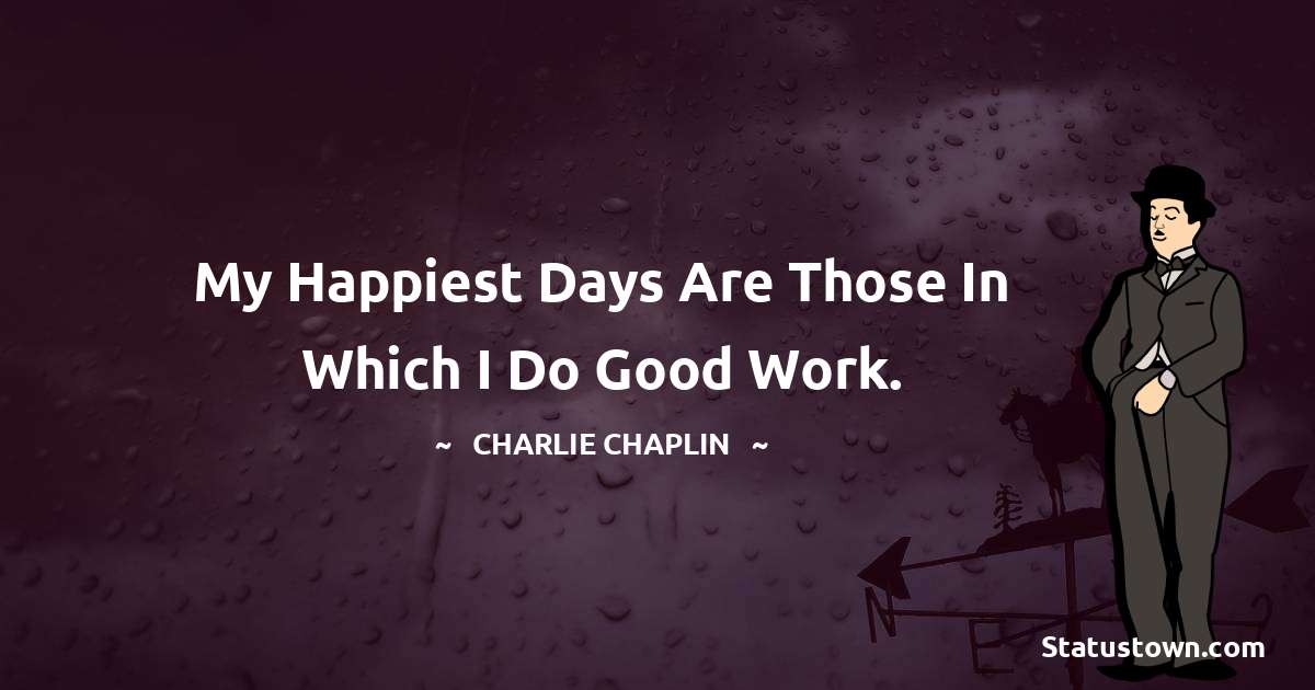 My happiest days are those in which I do good work. - Charlie Chaplin quotes