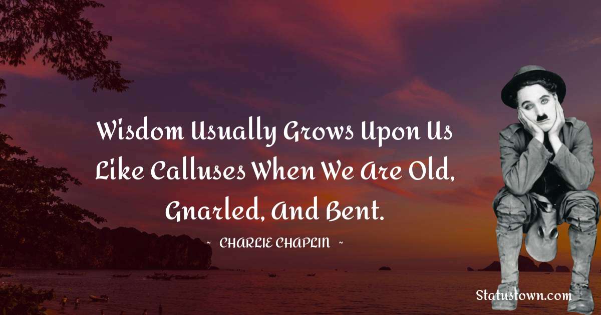 Charlie Chaplin Quotes - Wisdom usually grows upon us like calluses when we are old, gnarled, and bent.