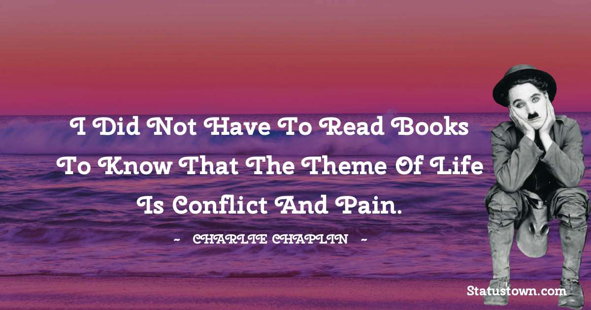 I did not have to read books to know that the theme of life is conflict and pain. - Charlie Chaplin quotes