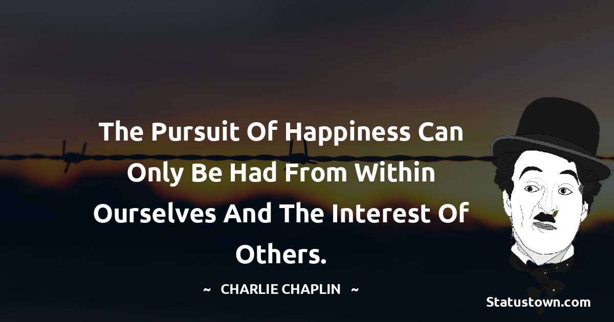 Charlie Chaplin Quotes - The pursuit of happiness can only be had from within ourselves and the interest of others.