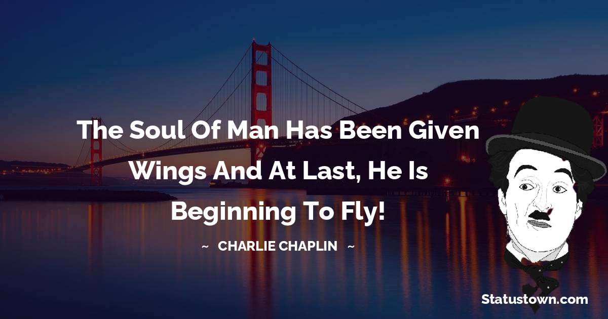 The soul of man has been given wings and at last, he is beginning to fly! - Charlie Chaplin quotes