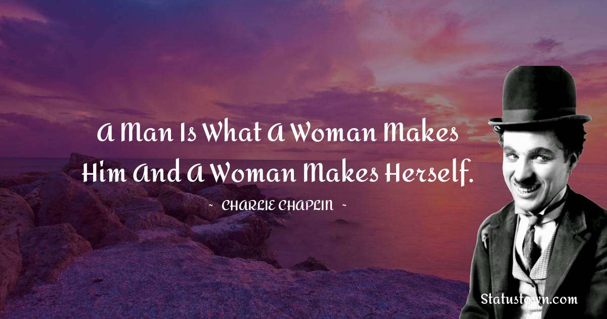 A man is what a woman makes him and a woman makes herself. - Charlie Chaplin quotes