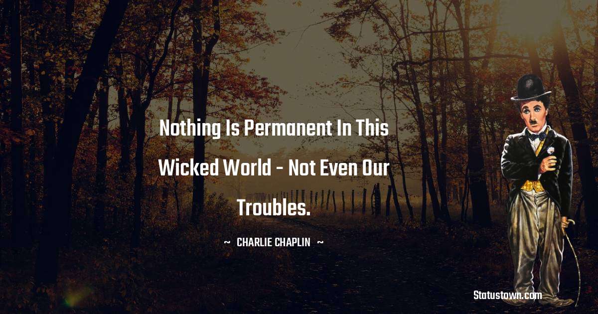 Charlie Chaplin Quotes - Nothing is permanent in this wicked world - not even our troubles.