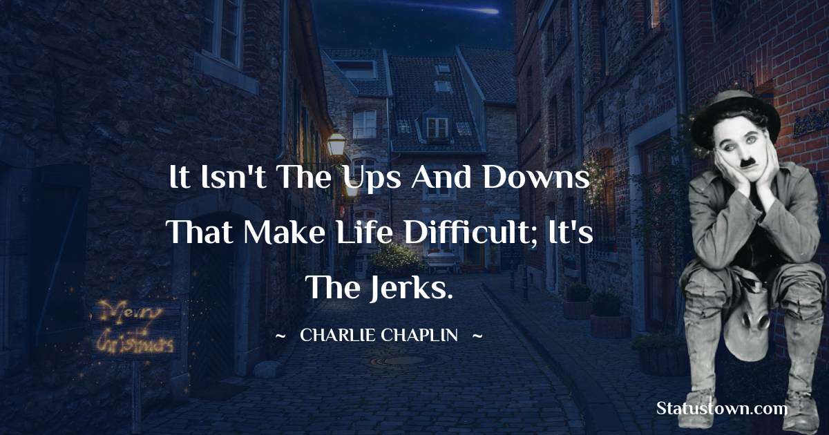 It isn't the ups and downs that make life difficult; it's the jerks. - Charlie Chaplin quotes