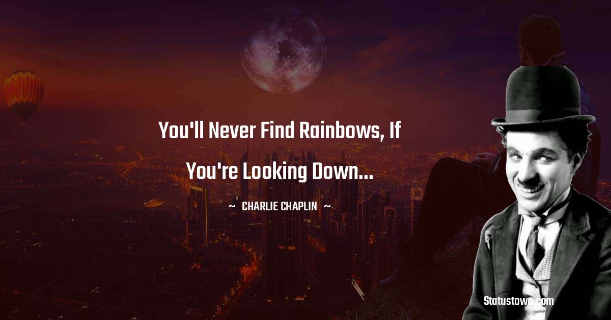 You'll never find rainbows, If you're looking down... - Charlie Chaplin quotes