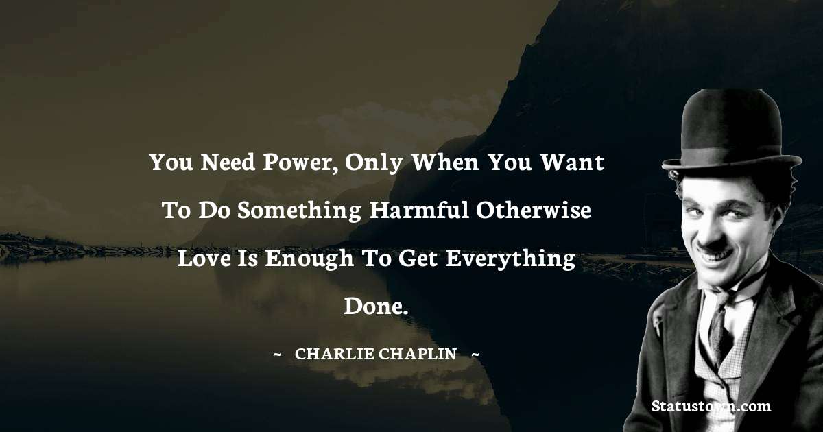 Charlie Chaplin Quotes - You need Power, only when you want to do something harmful otherwise Love is enough to get everything done.