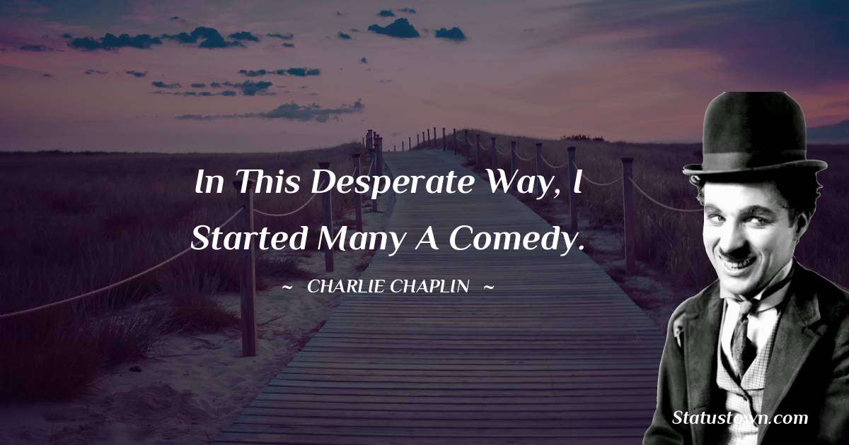 Charlie Chaplin Quotes - In this desperate way, I started many a comedy.