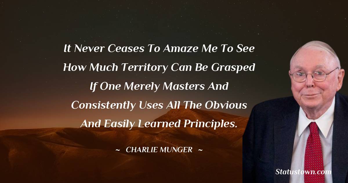 It never ceases to amaze me to see how much territory can be grasped if one merely masters and consistently uses all the obvious and easily learned principles. - Charlie Munger quotes