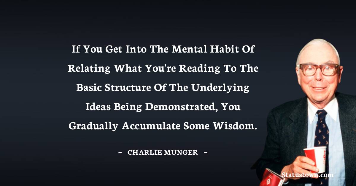 Charlie Munger Quotes - If you get into the mental habit of relating what you're reading to the basic structure of the underlying ideas being demonstrated, you gradually accumulate some wisdom.