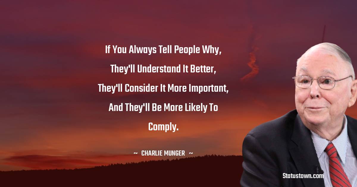 Charlie Munger Quotes - If you always tell people why, they'll understand it better, they'll consider it more important, and they'll be more likely to comply.