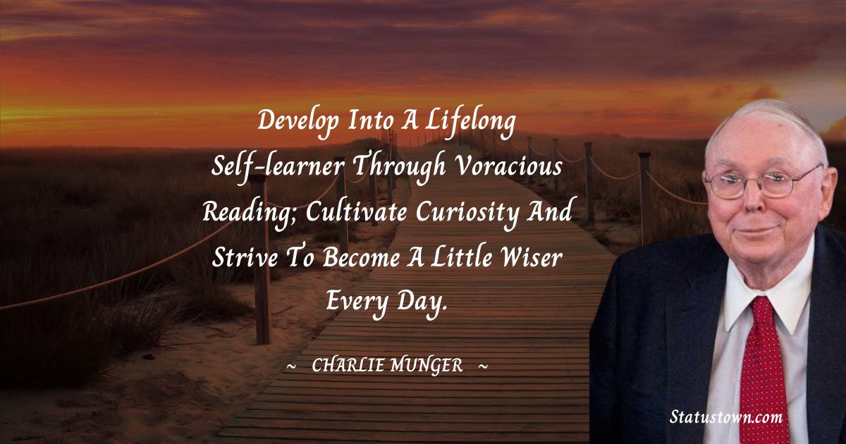 Develop into a lifelong self-learner through voracious reading; cultivate curiosity and strive to become a little wiser every day. - Charlie Munger quotes