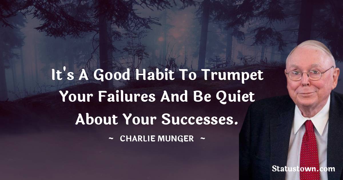 It's a good habit to trumpet your failures and be quiet about your successes. - Charlie Munger quotes