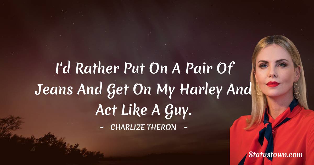 I'd rather put on a pair of jeans and get on my Harley and act like a guy. - Charlize Theron quotes